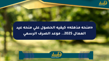 «منحة مذهلة» كيفية الحصول على منحة عيد العمال 2025.. موعد الصرف الرسمي